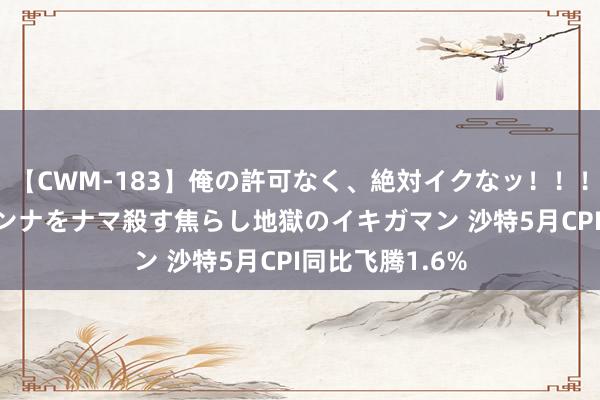 【CWM-183】俺の許可なく、絶対イクなッ！！！！！ 2 早漏オンナをナマ殺す焦らし地獄のイキガマン 沙特5月CPI同比飞腾1.6%