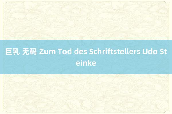 巨乳 无码 Zum Tod des Schriftstellers Udo Steinke