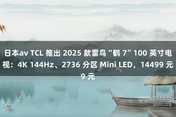 日本av TCL 推出 2025 款雷鸟“鹤 7”100 英寸电视：4K 144Hz、2736 分区 Mini LED，14499 元