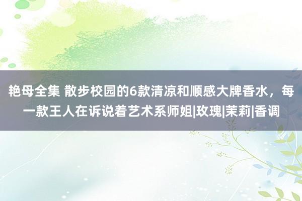 艳母全集 散步校园的6款清凉和顺感大牌香水，每一款王人在诉说