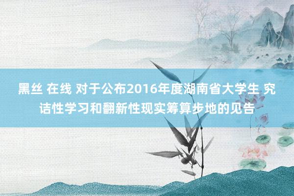 黑丝 在线 对于公布2016年度湖南省大学生 究诘性学习和翻