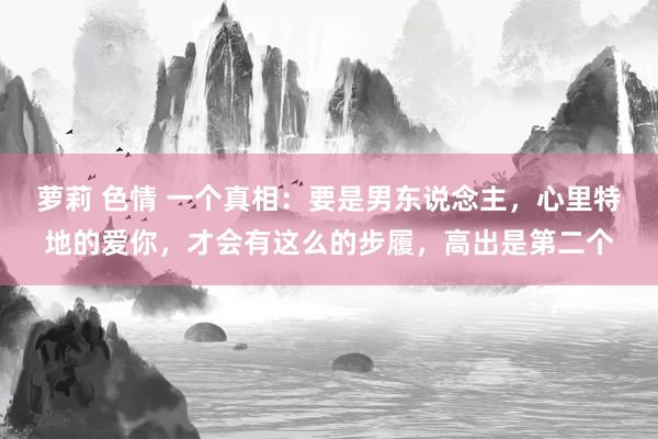 萝莉 色情 一个真相：要是男东说念主，心里特地的爱你，才会有