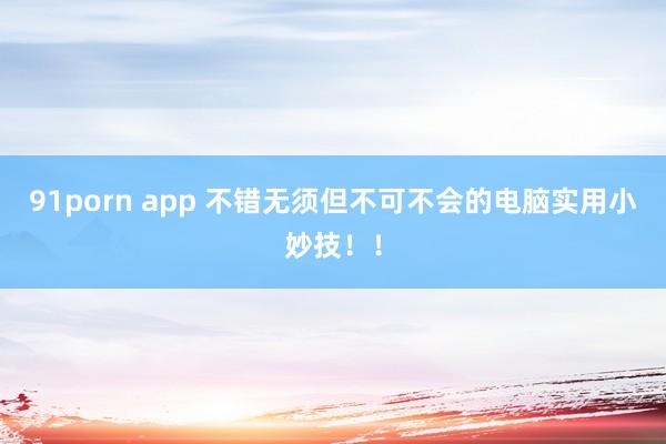 91porn app 不错无须但不可不会的电脑实用小妙技！！